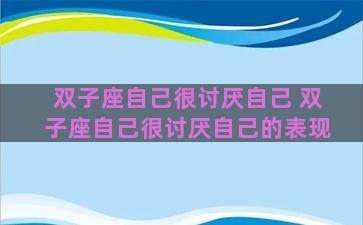 双子座自己很讨厌自己 双子座自己很讨厌自己的表现